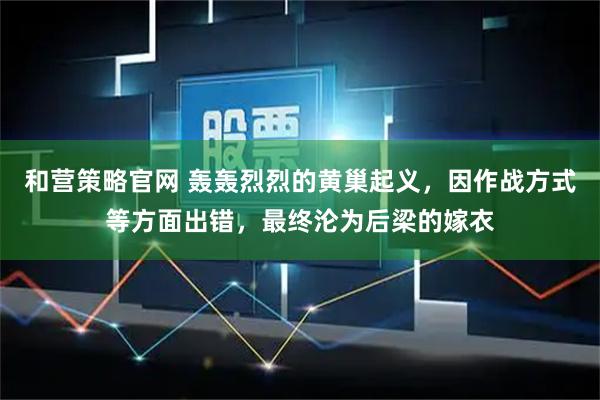 和营策略官网 轰轰烈烈的黄巢起义，因作战方式等方面出错，最终沦为后梁的嫁衣