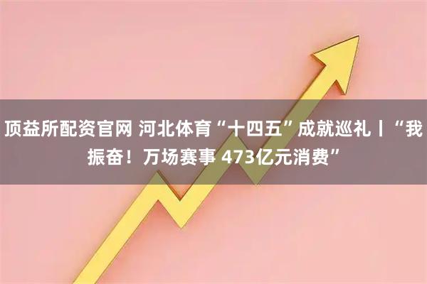 顶益所配资官网 河北体育“十四五”成就巡礼丨“我振奋！万场赛事 473亿元消费”