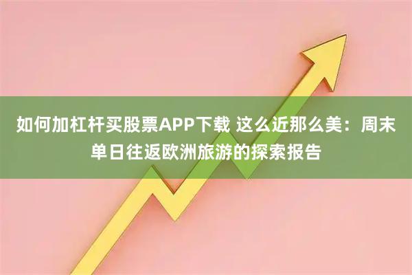 如何加杠杆买股票APP下载 这么近那么美：周末单日往返欧洲旅游的探索报告