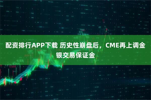 配资排行APP下载 历史性崩盘后，CME再上调金银交易保证金