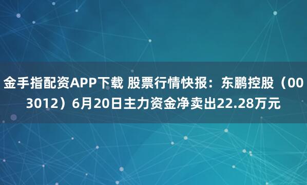 金手指配资APP下载 股票行情快报：东鹏控股（003012）6月20日主力资金净卖出22.28万元