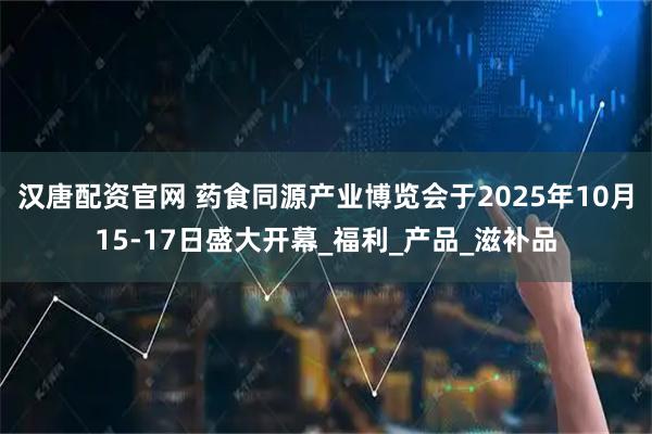 汉唐配资官网 药食同源产业博览会于2025年10月15-17日盛大开幕_福利_产品_滋补品