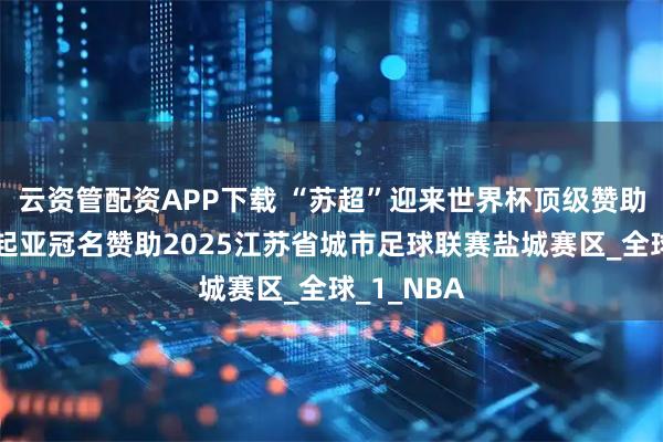 云资管配资APP下载 “苏超”迎来世界杯顶级赞助商！悦达起亚冠名赞助2025江苏省城市足球联赛盐城赛区_全球_1_NBA