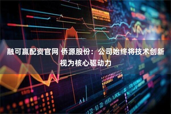 融可赢配资官网 侨源股份：公司始终将技术创新视为核心驱动力