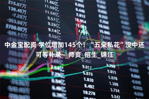 中金宝配资 学位增加145个！“五朵私花”没中还可等补录~_师资_招生_锦江