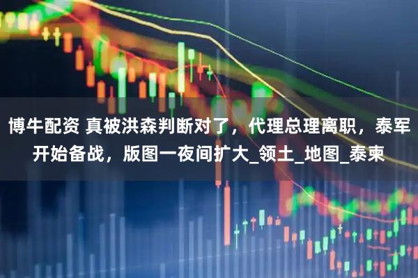 博牛配资 真被洪森判断对了，代理总理离职，泰军开始备战，版图一夜间扩大_领土_地图_泰柬