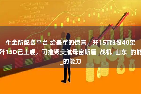 牛金所配资平台 给美军的惊喜，歼15T服役40架，歼15D已上舰，可摧毁美航母宙斯盾_战机_山东_的能力
