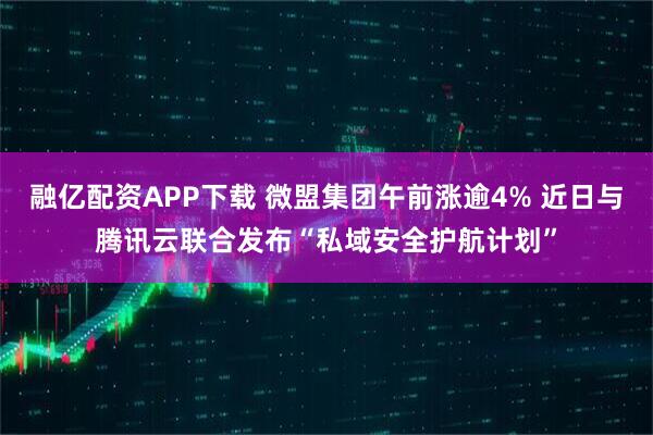 融亿配资APP下载 微盟集团午前涨逾4% 近日与腾讯云联合发布“私域安全护航计划”