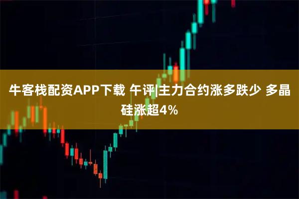 牛客栈配资APP下载 午评|主力合约涨多跌少 多晶硅涨超4%