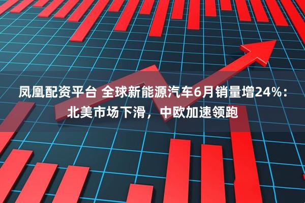 凤凰配资平台 全球新能源汽车6月销量增24%：北美市场下滑，中欧加速领跑
