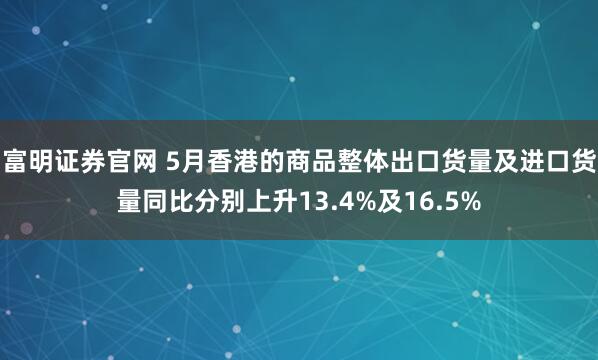 富明证券官网 5月香港的商品整体出口货量及进口货量同比分别上升13.4%及16.5%