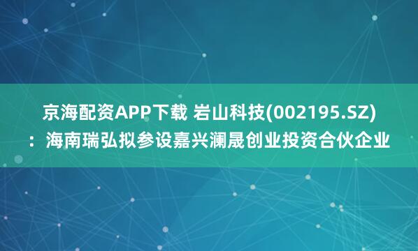 京海配资APP下载 岩山科技(002195.SZ)：海南瑞弘拟参设嘉兴澜晟创业投资合伙企业