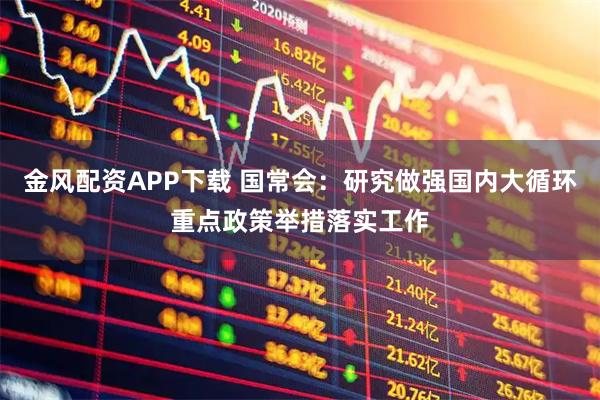 金风配资APP下载 国常会：研究做强国内大循环重点政策举措落实工作