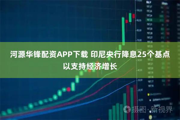 河源华锋配资APP下载 印尼央行降息25个基点以支持经济增长