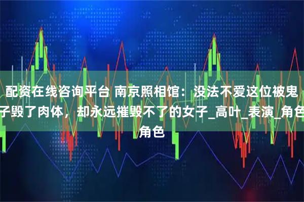 配资在线咨询平台 南京照相馆：没法不爱这位被鬼子毁了肉体，却永远摧毁不了的女子_高叶_表演_角色