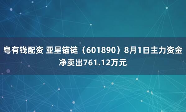 粤有钱配资 亚星锚链（601890）8月1日主力资金净卖出761.12万元