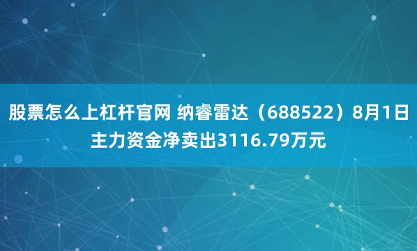 股票怎么上杠杆官网 纳睿雷达（688522）8月1日主力资金净卖出3116.79万元