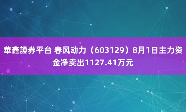華鑫證券平台 春风动力（603129）8月1日主力资金净卖出1127.41万元