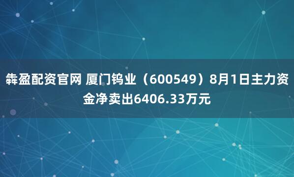 犇盈配资官网 厦门钨业（600549）8月1日主力资金净卖出6406.33万元