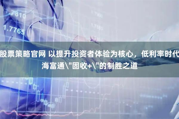 股票策略官网 以提升投资者体验为核心，低利率时代海富通＂固收+＂的制胜之道
