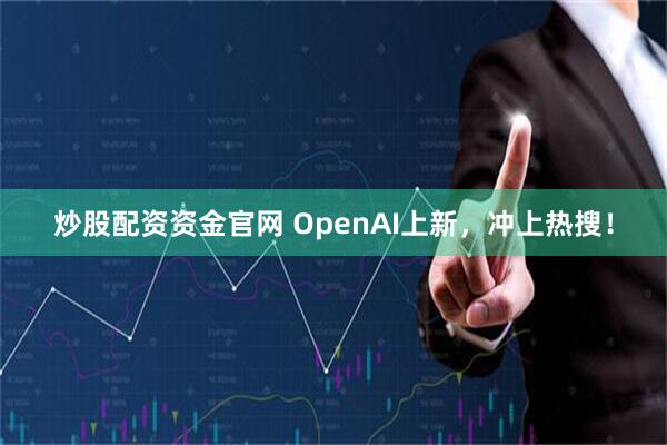 炒股配资资金官网 OpenAI上新，冲上热搜！