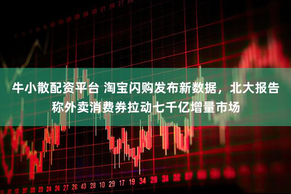 牛小散配资平台 淘宝闪购发布新数据，北大报告称外卖消费券拉动七千亿增量市场