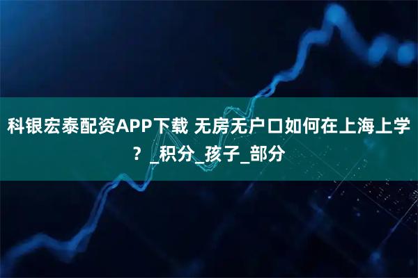 科银宏泰配资APP下载 无房无户口如何在上海上学？_积分_孩子_部分