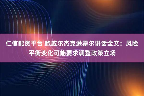 仁信配资平台 鲍威尔杰克逊霍尔讲话全文：风险平衡变化可能要求调整政策立场