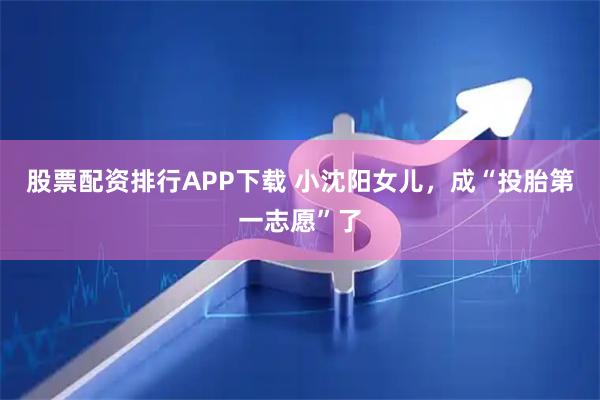 股票配资排行APP下载 小沈阳女儿，成“投胎第一志愿”了