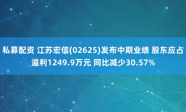 私募配资 江苏宏信(02625)发布中期业绩 股东应占溢利1249.9万元 同比减少30.57%