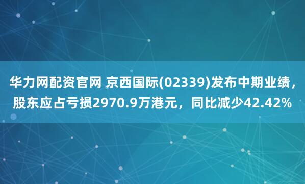华力网配资官网 京西国际(02339)发布中期业绩，股东应占亏损2970.9万港元，同比减少42.42%