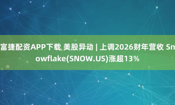 富捷配资APP下载 美股异动 | 上调2026财年营收 Snowflake(SNOW.US)涨超13%