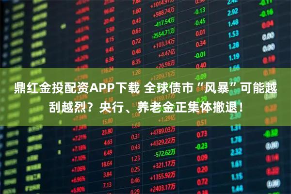 鼎红金投配资APP下载 全球债市“风暴”可能越刮越烈？央行、养老金正集体撤退！