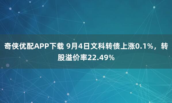 奇侠优配APP下载 9月4日文科转债上涨0.1%，转股溢价率22.49%