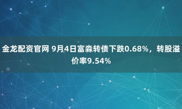 金龙配资官网 9月4日富淼转债下跌0.68%，转股溢价率9.54%