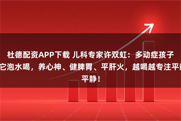 杜德配资APP下载 儿科专家许双虹：多动症孩子用它泡水喝，养心神、健脾胃、平肝火，越喝越专注平静！