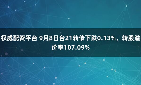 权威配资平台 9月8日台21转债下跌0.13%，转股溢价率107.09%