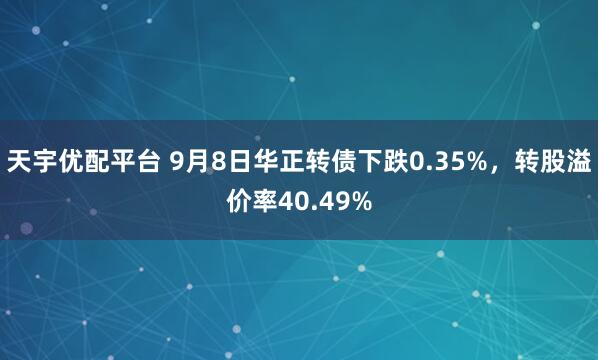 天宇优配平台 9月8日华正转债下跌0.35%，转股溢价率40.49%