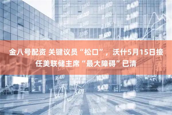 金八号配资 关键议员“松口”，沃什5月15日接任美联储主席“最大障碍”已清