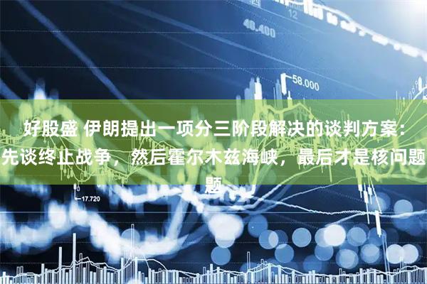 好股盛 伊朗提出一项分三阶段解决的谈判方案：先谈终止战争，然后霍尔木兹海峡，最后才是核问题